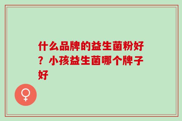 什么品牌的益生菌粉好？小孩益生菌哪个牌子好