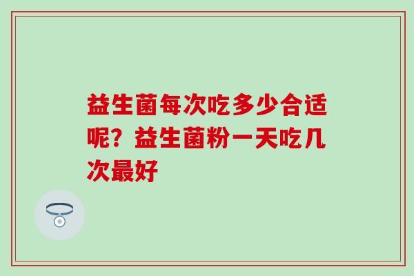 益生菌每次吃多少合适呢？益生菌粉一天吃几次最好