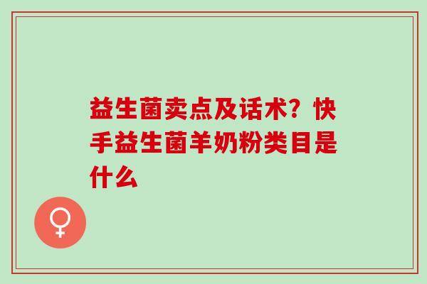 益生菌卖点及话术？快手益生菌羊奶粉类目是什么
