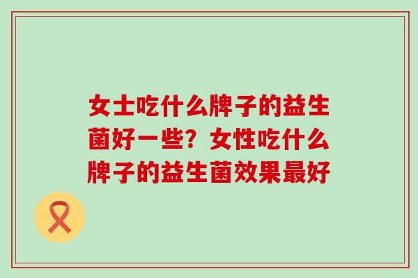 女士吃什么牌子的益生菌好一些？女性吃什么牌子的益生菌效果最好