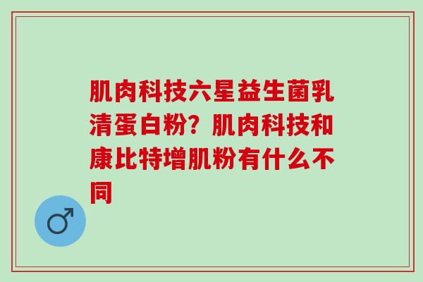肌肉科技六星益生菌乳清蛋白粉？肌肉科技和康比特增肌粉有什么不同