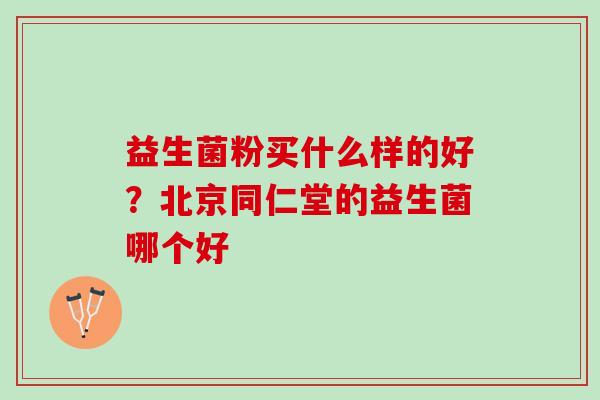 益生菌粉买什么样的好？北京同仁堂的益生菌哪个好