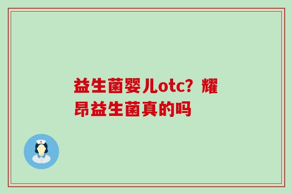 益生菌婴儿otc？耀昂益生菌真的吗