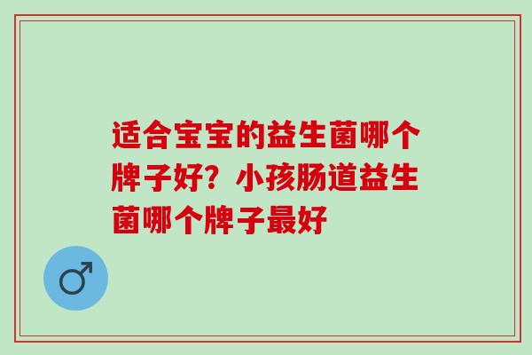 适合宝宝的益生菌哪个牌子好？小孩肠道益生菌哪个牌子最好