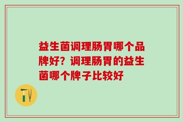 益生菌调理肠胃哪个品牌好？调理肠胃的益生菌哪个牌子比较好