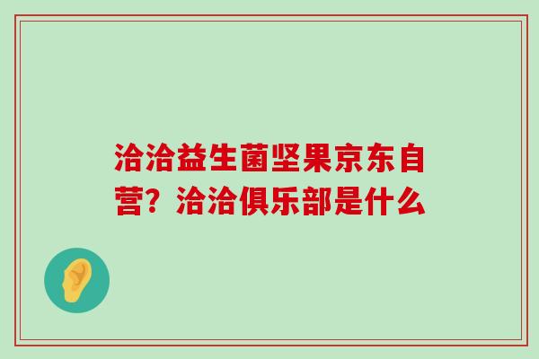 洽洽益生菌坚果京东自营？洽洽俱乐部是什么