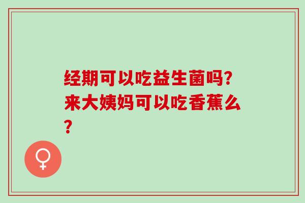 经期可以吃益生菌吗？来大姨妈可以吃香蕉么？