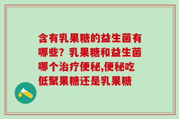 含有乳果糖的益生菌有哪些？乳果糖和益生菌哪个治疗便秘,便秘吃低聚果糖还是乳果糖