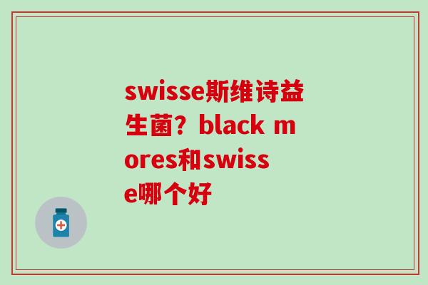 swisse斯维诗益生菌？black mores和swisse哪个好