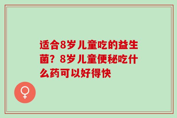 适合8岁儿童吃的益生菌？8岁儿童便秘吃什么药可以好得快