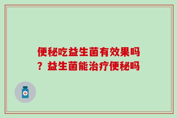 便秘吃益生菌有效果吗？益生菌能治疗便秘吗