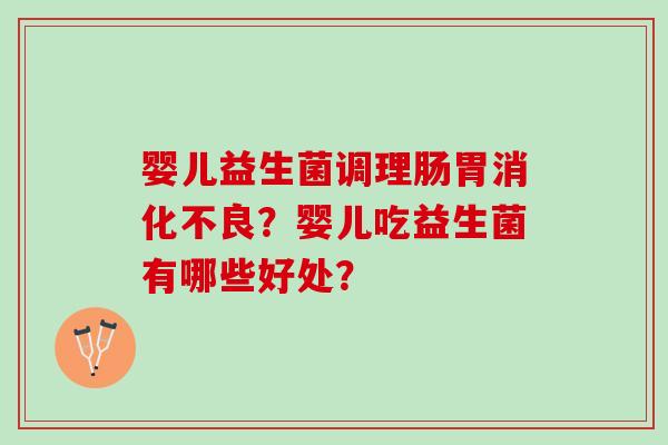 婴儿益生菌调理肠胃消化不良？婴儿吃益生菌有哪些好处？