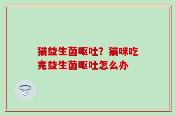 猫益生菌呕吐？猫咪吃完益生菌呕吐怎么办