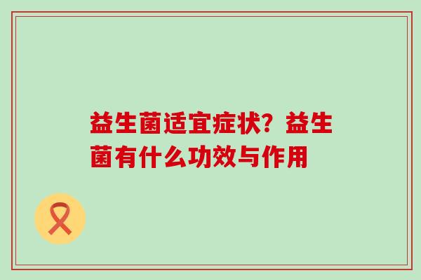 益生菌适宜症状？益生菌有什么功效与作用