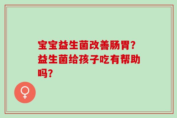 宝宝益生菌改善肠胃？益生菌给孩子吃有帮助吗？