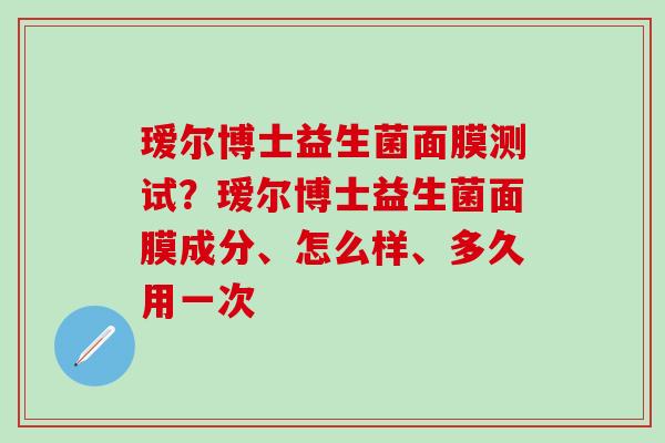 瑷尔博士益生菌面膜测试？瑷尔博士益生菌面膜成分、怎么样、多久用一次