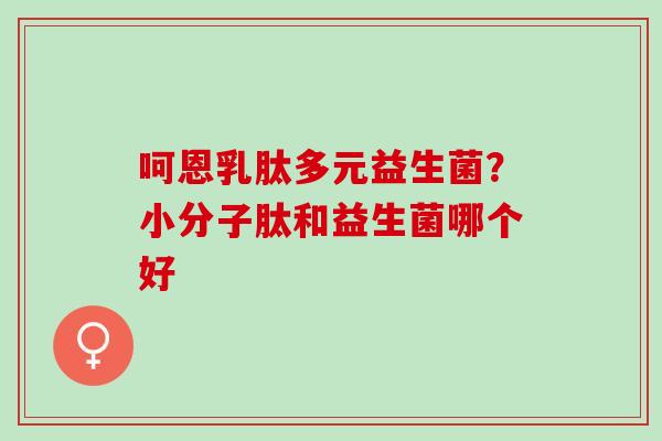 呵恩乳肽多元益生菌？小分子肽和益生菌哪个好