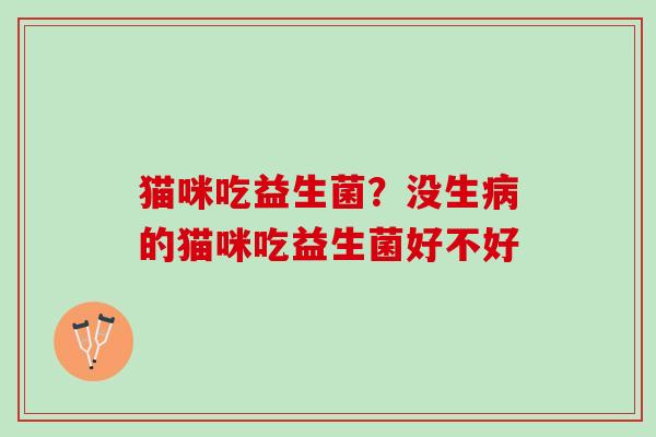 猫咪吃益生菌？没生病的猫咪吃益生菌好不好