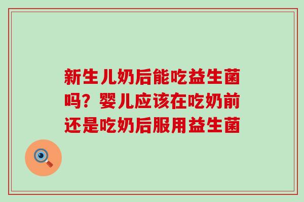 新生儿奶后能吃益生菌吗？婴儿应该在吃奶前还是吃奶后服用益生菌