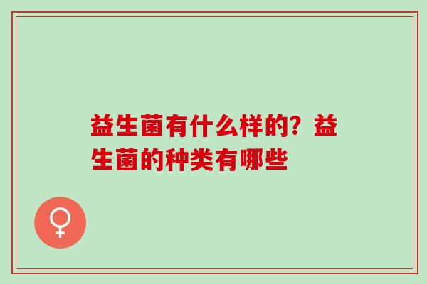 益生菌有什么样的？益生菌的种类有哪些