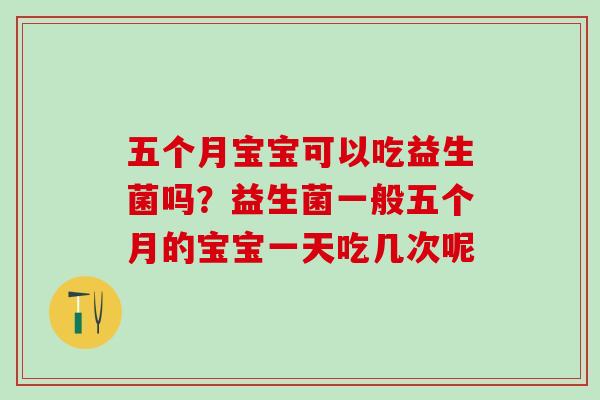 五个月宝宝可以吃益生菌吗？益生菌一般五个月的宝宝一天吃几次呢
