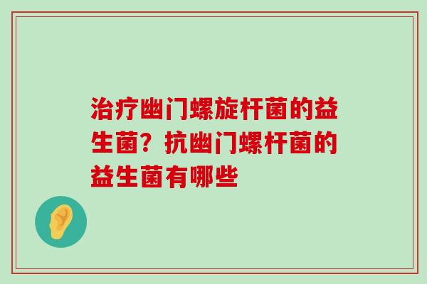 治疗幽门螺旋杆菌的益生菌？抗幽门螺杆菌的益生菌有哪些