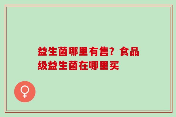 益生菌哪里有售？食品级益生菌在哪里买