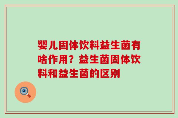 婴儿固体饮料益生菌有啥作用？益生菌固体饮料和益生菌的区别