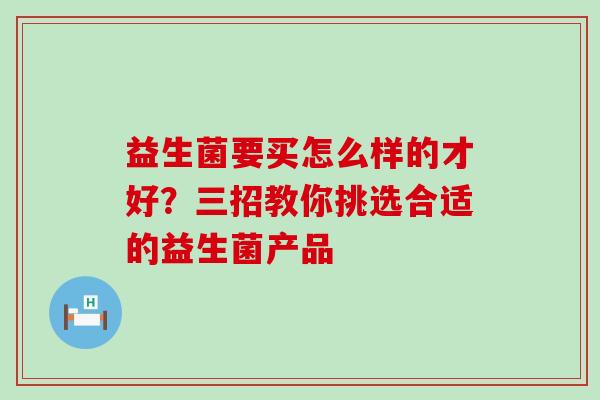 益生菌要买怎么样的才好？三招教你挑选合适的益生菌产品