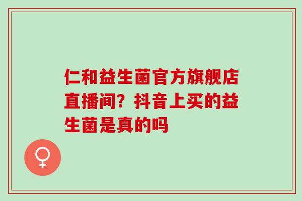仁和益生菌官方旗舰店直播间？抖音上买的益生菌是真的吗