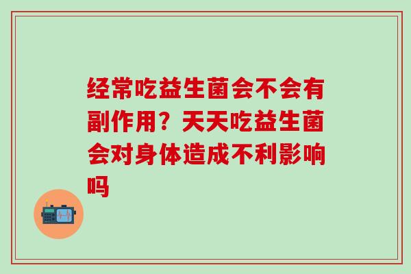 经常吃益生菌会不会有副作用？天天吃益生菌会对身体造成不利影响吗