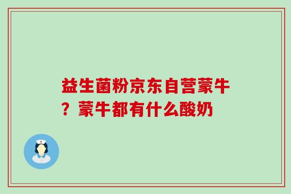 益生菌粉京东自营蒙牛？蒙牛都有什么酸奶