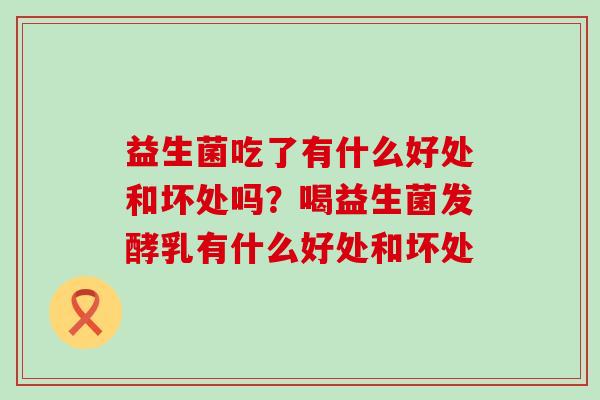 益生菌吃了有什么好处和坏处吗？喝益生菌发酵乳有什么好处和坏处