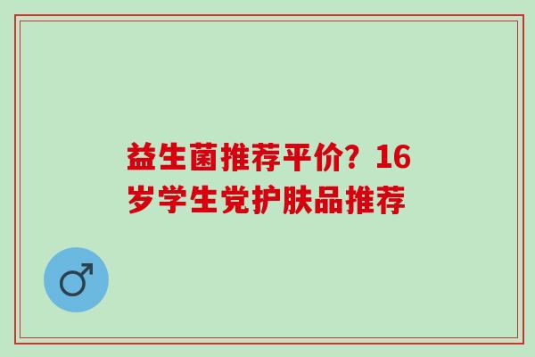 益生菌推荐平价？16岁学生党护肤品推荐