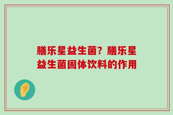 膳乐星益生菌？膳乐星益生菌固体饮料的作用