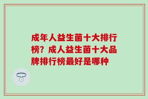 成年人益生菌十大排行榜？成人益生菌十大品牌排行榜最好是哪种