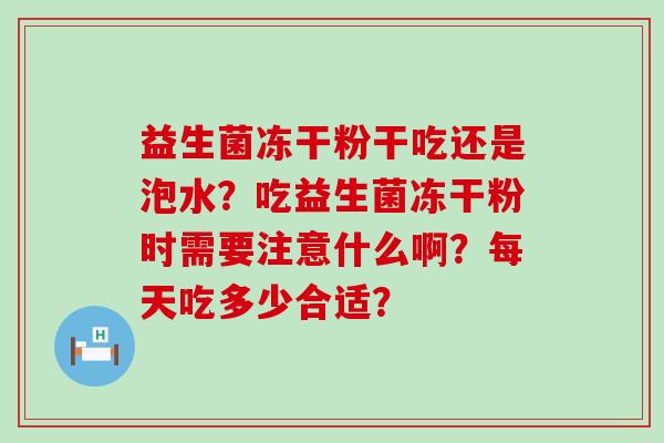 益生菌冻干粉干吃还是泡水？吃益生菌冻干粉时需要注意什么啊？每天吃多少合适？
