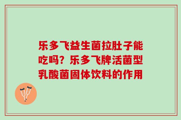 乐多飞益生菌拉肚子能吃吗？乐多飞牌活菌型乳酸菌固体饮料的作用
