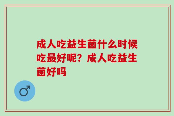 成人吃益生菌什么时候吃最好呢？成人吃益生菌好吗