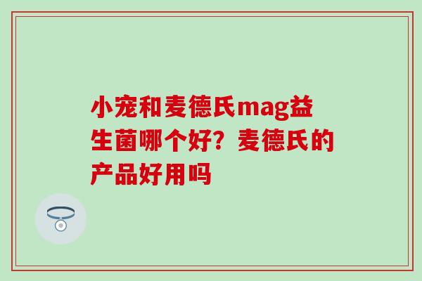 小宠和麦德氏mag益生菌哪个好？麦德氏的产品好用吗
