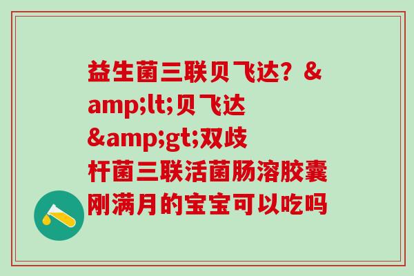 益生菌三联贝飞达？<贝飞达>双歧杆菌三联活菌肠溶胶囊刚满月的宝宝可以吃吗