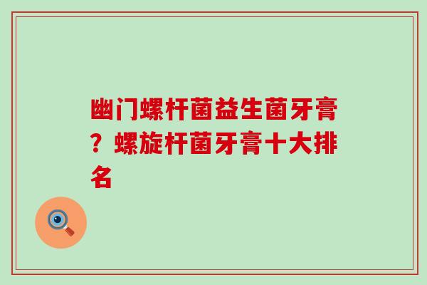 幽门螺杆菌益生菌牙膏？螺旋杆菌牙膏十大排名