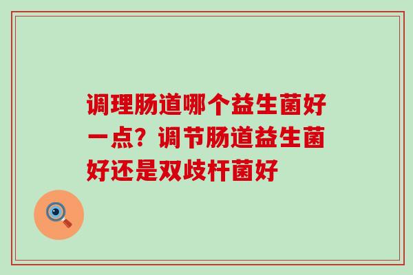 调理肠道哪个益生菌好一点？调节肠道益生菌好还是双歧杆菌好