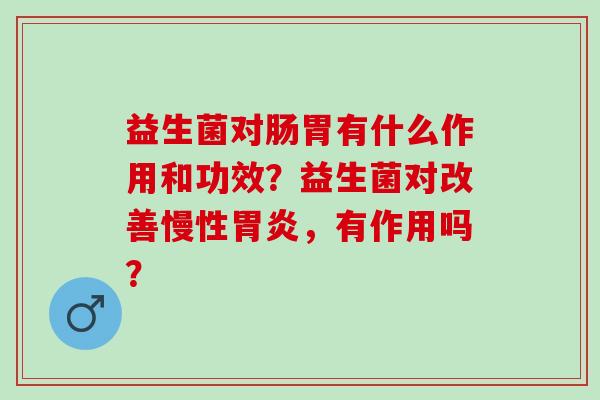 益生菌对肠胃有什么作用和功效？益生菌对改善慢性胃炎，有作用吗？