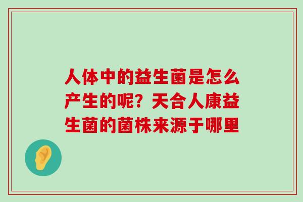 人体中的益生菌是怎么产生的呢？天合人康益生菌的菌株来源于哪里