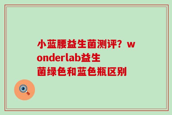 小蓝腰益生菌测评？wonderlab益生菌绿色和蓝色瓶区别