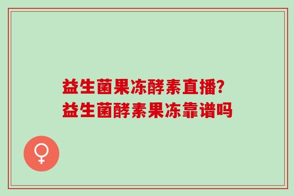 益生菌果冻酵素直播？益生菌酵素果冻靠谱吗