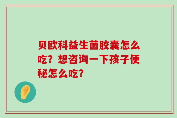 贝欧科益生菌胶囊怎么吃？想咨询一下孩子便秘怎么吃？