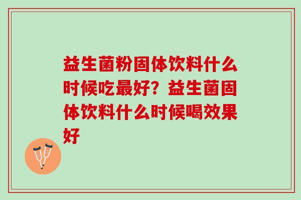 益生菌粉固体饮料什么时候吃最好？益生菌固体饮料什么时候喝效果好