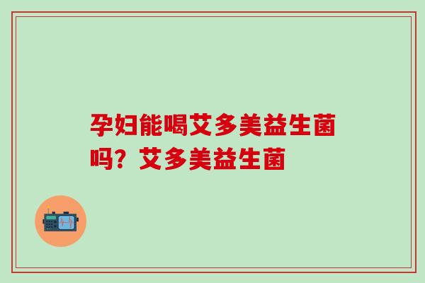 孕妇能喝艾多美益生菌吗？艾多美益生菌